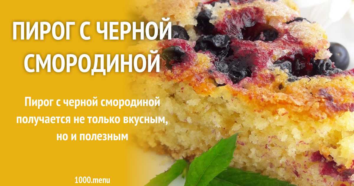 Как приготовить простой ягодный пирог с черной смородиной: поиск по ингредиентам, советы, отзывы, подсчет калорий, изменение порций, похожие рецепты